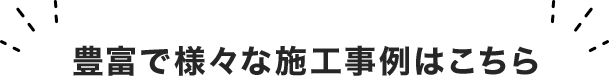 豊富で様々な施工事例はこちら